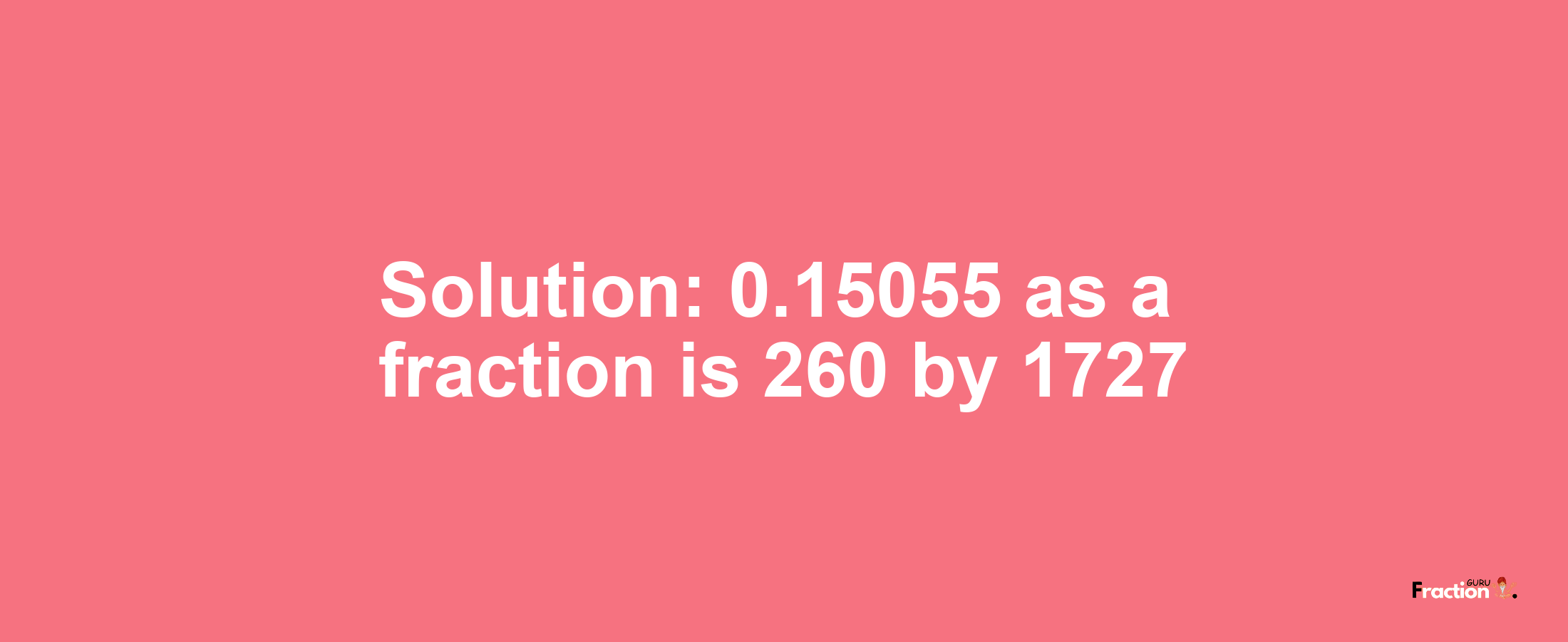 Solution:0.15055 as a fraction is 260/1727